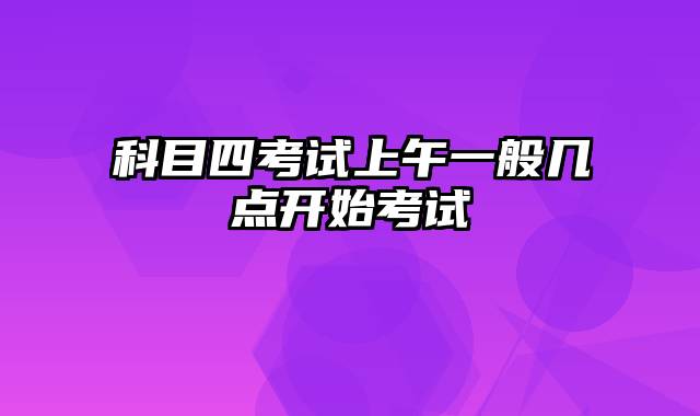 科目四考试上午一般几点开始考试