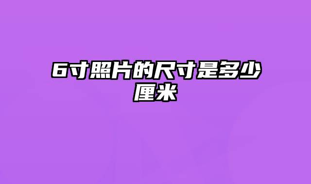 6寸照片的尺寸是多少厘米