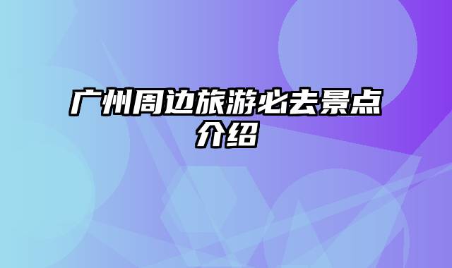 广州周边旅游必去景点介绍