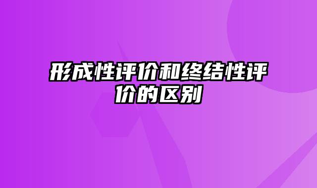 形成性评价和终结性评价的区别