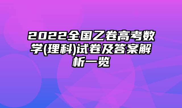 2022全国乙卷高考数学(理科)试卷及答案解析一览