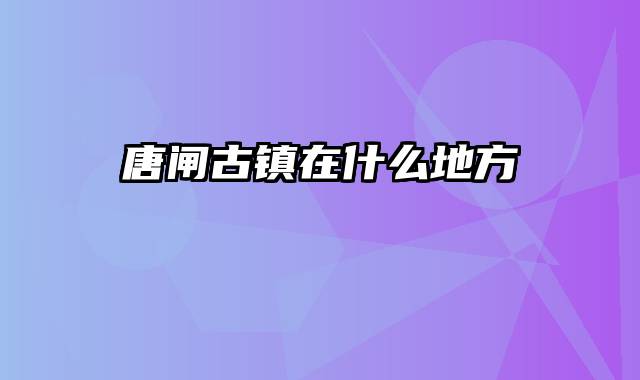 唐闸古镇在什么地方