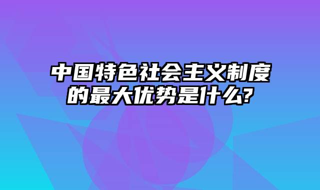 中国特色社会主义制度的最大优势是什么?