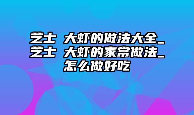 芝士焗大虾的做法大全_芝士焗大虾的家常做法_怎么做好吃