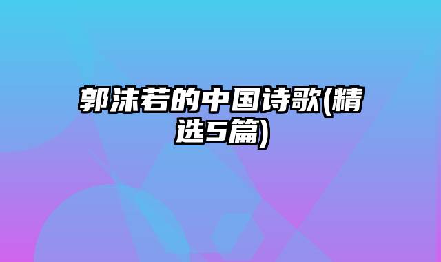 郭沫若的中国诗歌(精选5篇)