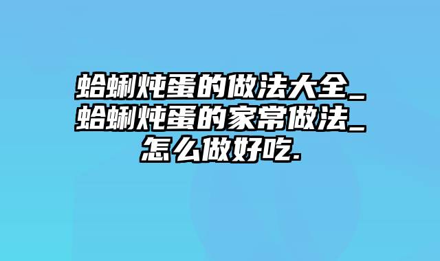 蛤蜊炖蛋的做法大全_蛤蜊炖蛋的家常做法_怎么做好吃.
