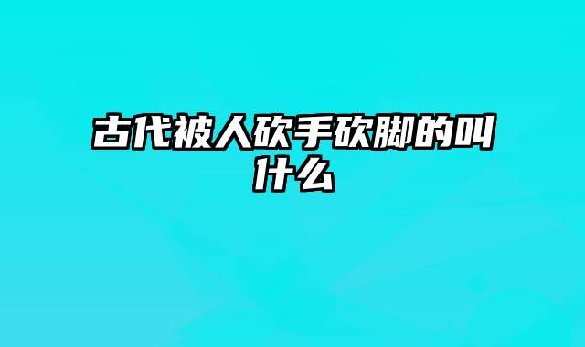古代被人砍手砍脚的叫什么