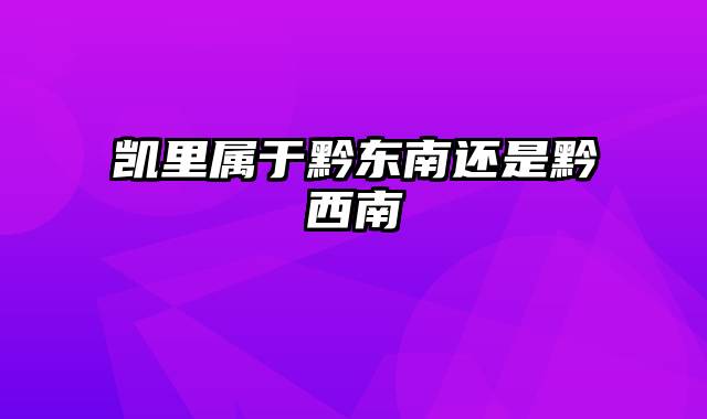 凯里属于黔东南还是黔西南