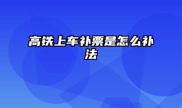 高铁上车补票是怎么补法