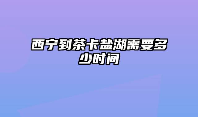 西宁到茶卡盐湖需要多少时间