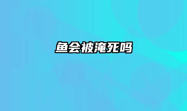 鱼会被淹死吗