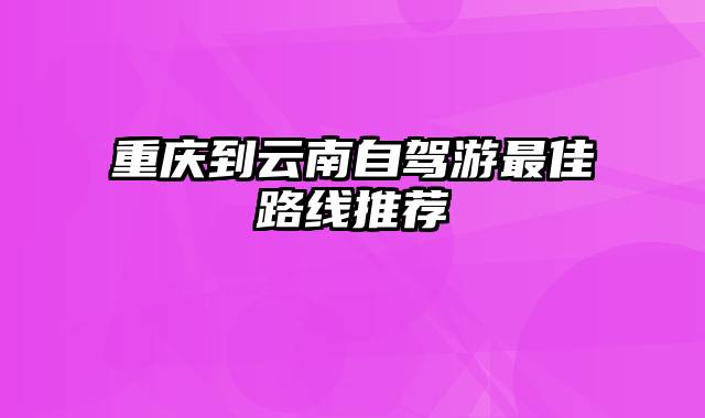 重庆到云南自驾游最佳路线推荐