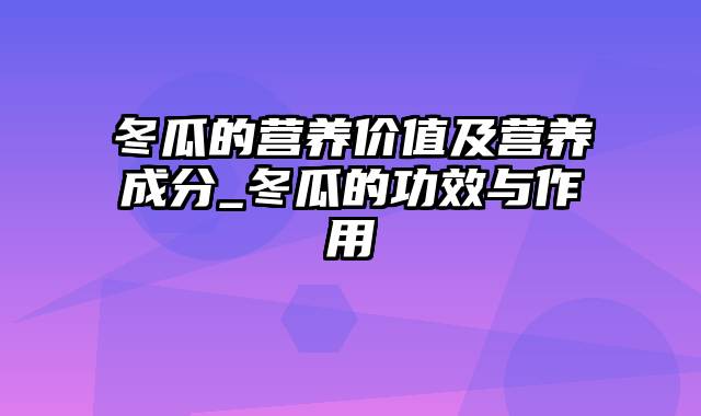冬瓜的营养价值及营养成分_冬瓜的功效与作用