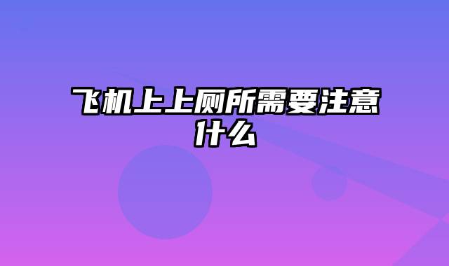 飞机上上厕所需要注意什么