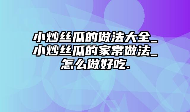 小炒丝瓜的做法大全_小炒丝瓜的家常做法_怎么做好吃.