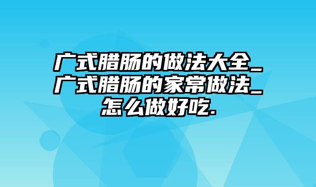 广式腊肠的做法大全_广式腊肠的家常做法_怎么做好吃.