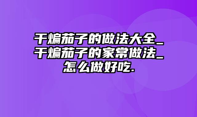 干煸茄子的做法大全_干煸茄子的家常做法_怎么做好吃.
