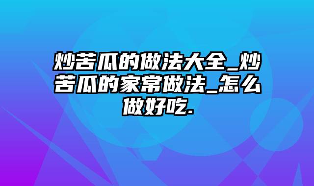 炒苦瓜的做法大全_炒苦瓜的家常做法_怎么做好吃.