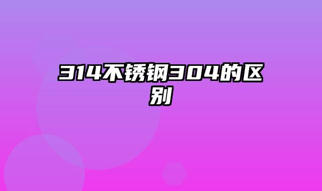 314不锈钢304的区别