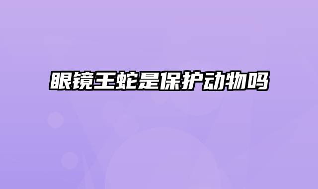 眼镜王蛇是保护动物吗