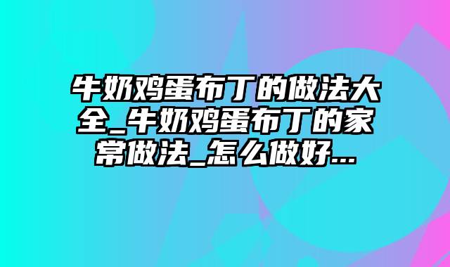 牛奶鸡蛋布丁的做法大全_牛奶鸡蛋布丁的家常做法_怎么做好...