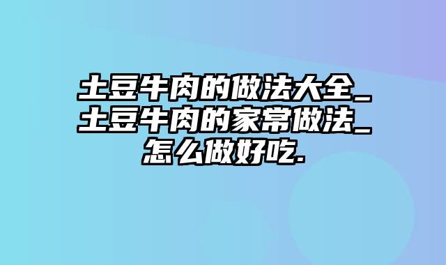 土豆牛肉的做法大全_土豆牛肉的家常做法_怎么做好吃.