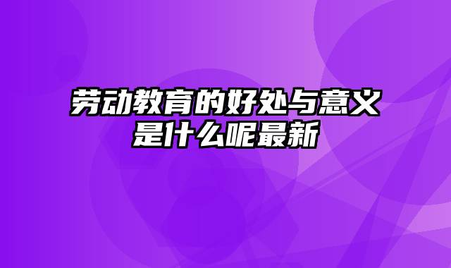 劳动教育的好处与意义是什么呢最新
