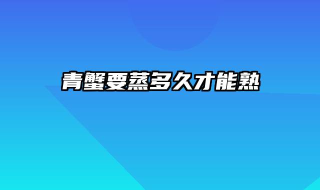 青蟹要蒸多久才能熟