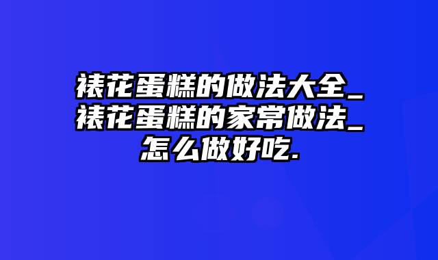 裱花蛋糕的做法大全_裱花蛋糕的家常做法_怎么做好吃.