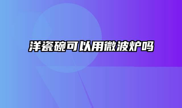 洋瓷碗可以用微波炉吗