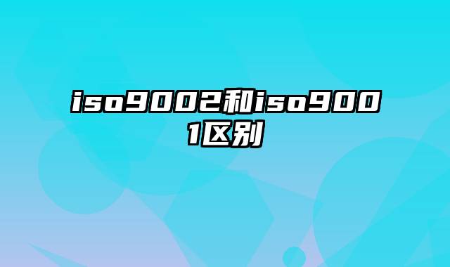 iso9002和iso9001区别