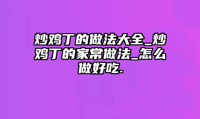 炒鸡丁的做法大全_炒鸡丁的家常做法_怎么做好吃.