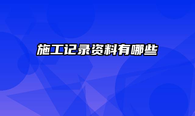 施工记录资料有哪些