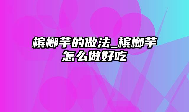 槟榔芋的做法_槟榔芋怎么做好吃
