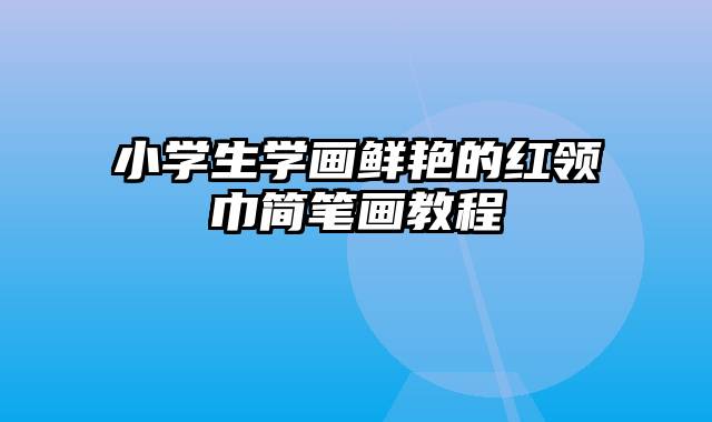小学生学画鲜艳的红领巾简笔画教程