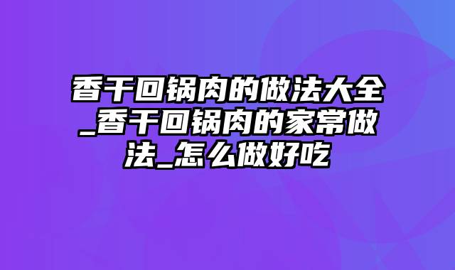 香干回锅肉的做法大全_香干回锅肉的家常做法_怎么做好吃