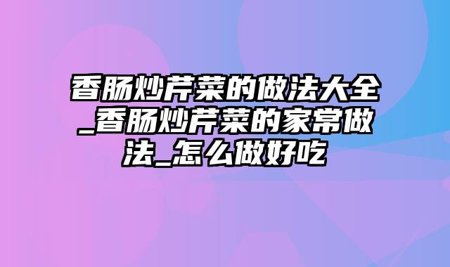 香肠炒芹菜的做法大全_香肠炒芹菜的家常做法_怎么做好吃