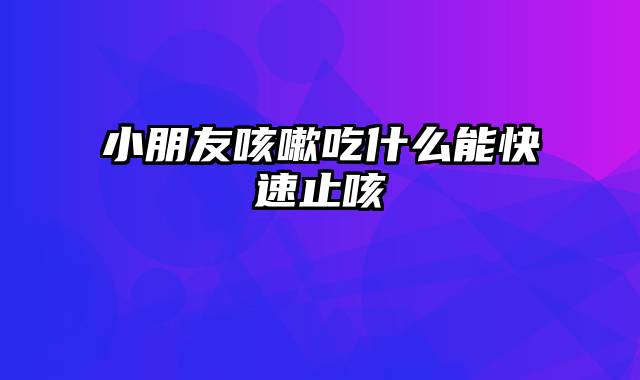 小朋友咳嗽吃什么能快速止咳