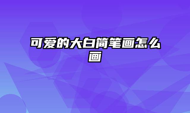 可爱的大白简笔画怎么画