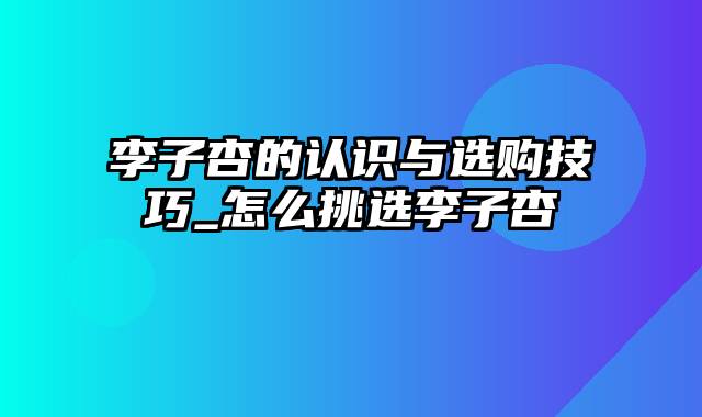 李子杏的认识与选购技巧_怎么挑选李子杏