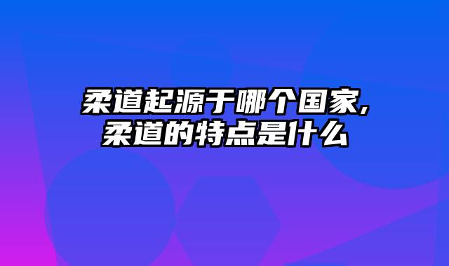 柔道起源于哪个国家,柔道的特点是什么