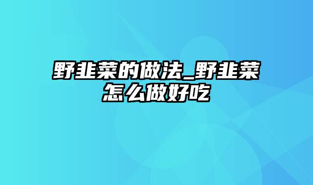 野韭菜的做法_野韭菜怎么做好吃