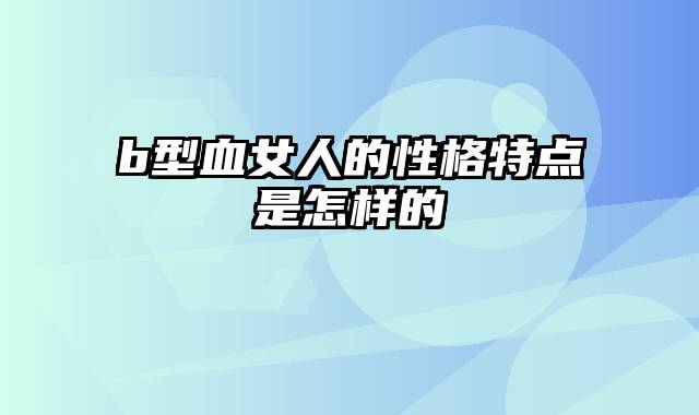 b型血女人的性格特点是怎样的