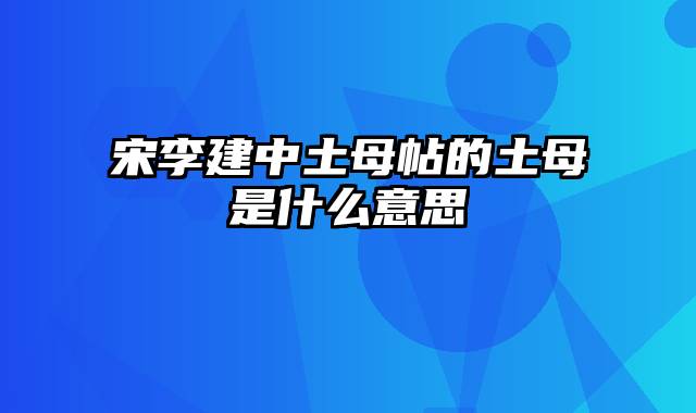 宋李建中土母帖的土母是什么意思