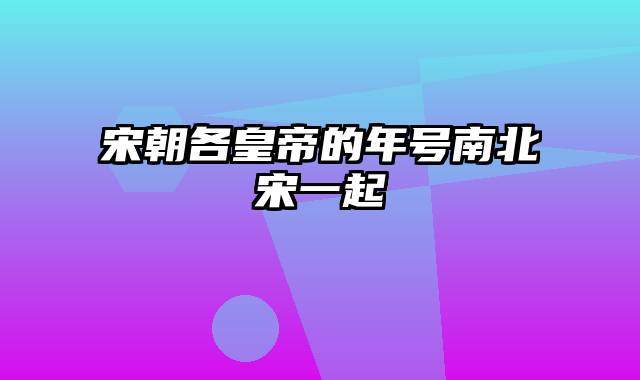 宋朝各皇帝的年号南北宋一起