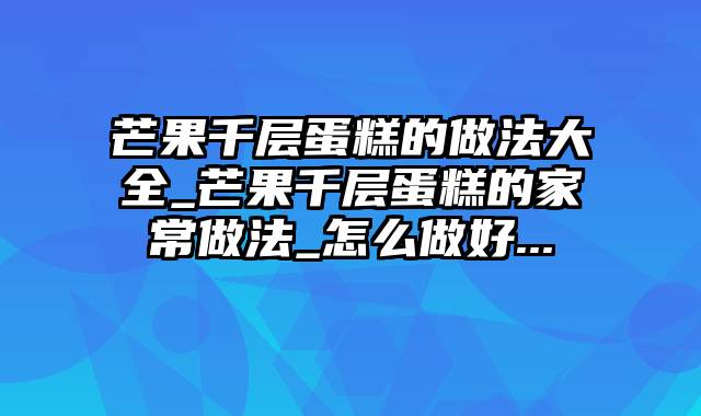 芒果千层蛋糕的做法大全_芒果千层蛋糕的家常做法_怎么做好...