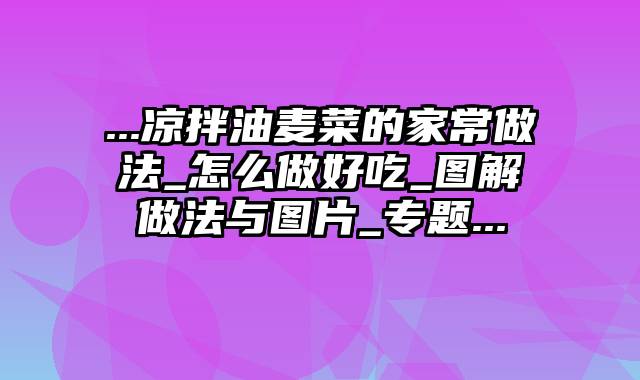 ...凉拌油麦菜的家常做法_怎么做好吃_图解做法与图片_专题...