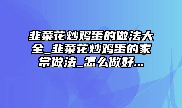 韭菜花炒鸡蛋的做法大全_韭菜花炒鸡蛋的家常做法_怎么做好...