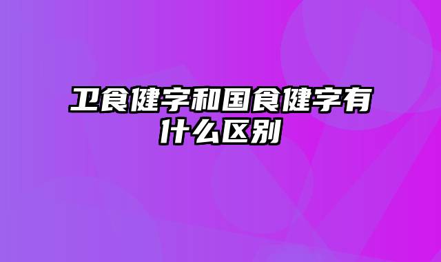 卫食健字和国食健字有什么区别