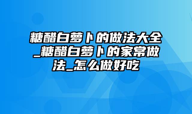 糖醋白萝卜的做法大全_糖醋白萝卜的家常做法_怎么做好吃